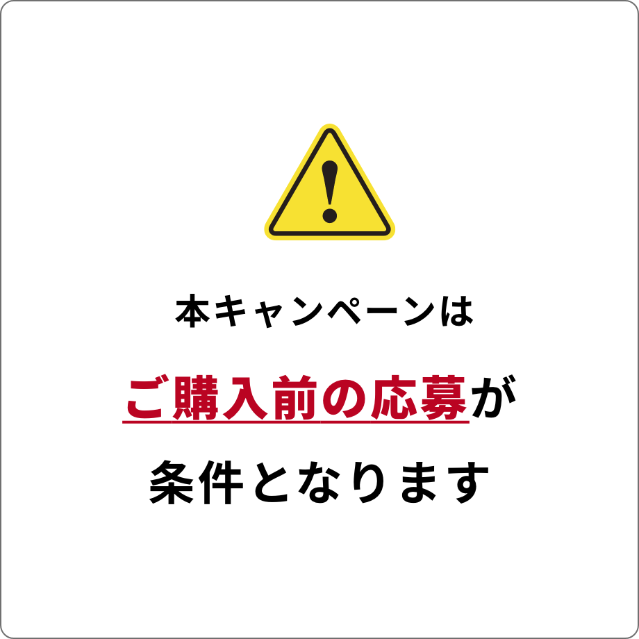 本キャンペーンはご購入前の応募が条件となります